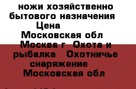 ножи хозяйственно-бытового назначения › Цена ­ 1 500 - Московская обл., Москва г. Охота и рыбалка » Охотничье снаряжение   . Московская обл.